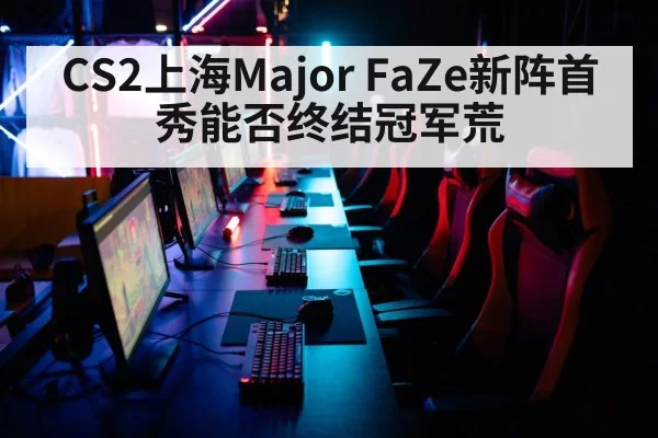 CS2上海Major FaZe新阵首秀能否终结冠军荒