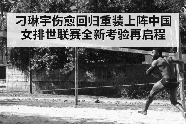 刁琳宇伤愈回归重装上阵中国女排世联赛全新考验再启程