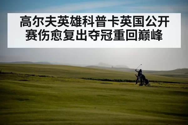 高尔夫英雄科普卡英国公开赛伤愈复出夺冠重回巅峰
