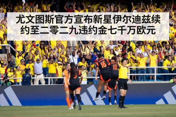 尤文图斯官方宣布新星伊尔迪兹续约至二零二九违约金七千万欧元