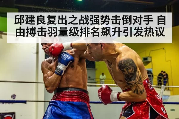 邱建良复出之战强势击倒对手 自由搏击羽量级排名飙升引发热议