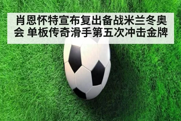 肖恩怀特宣布复出备战米兰冬奥会 单板传奇滑手第五次冲击金牌