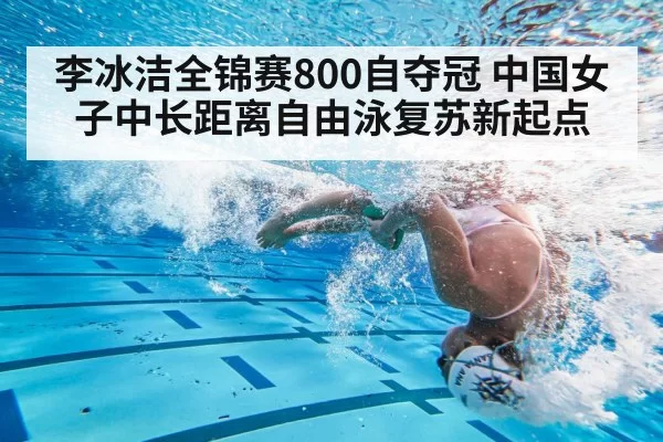 李冰洁全锦赛800自夺冠 中国女子中长距离自由泳复苏新起点