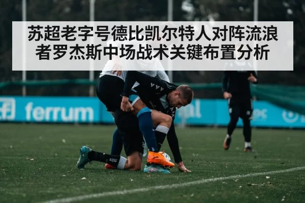 苏超老字号德比凯尔特人对阵流浪者罗杰斯中场战术关键布置分析