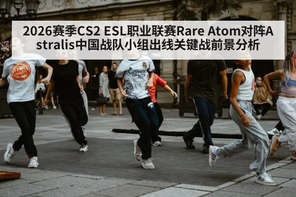 2026赛季CS2 ESL职业联赛Rare Atom对阵Astralis中国战队小组出线关键战前景分析