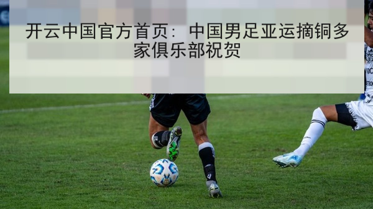 开云中国官方首页: 中国男足亚运摘铜多家俱乐部祝贺 开云中国官方首页: 中国男足亚运摘铜多家俱乐部祝贺
