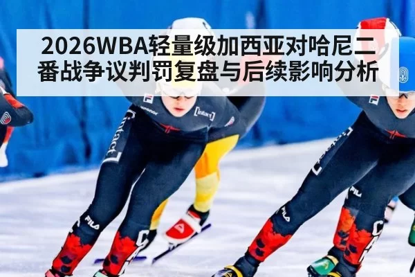 2026WBA轻量级加西亚对哈尼二番战争议判罚复盘与后续影响分析