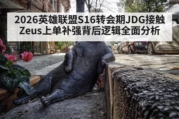 2026英雄联盟S16转会期JDG接触Zeus上单补强背后逻辑全面分析